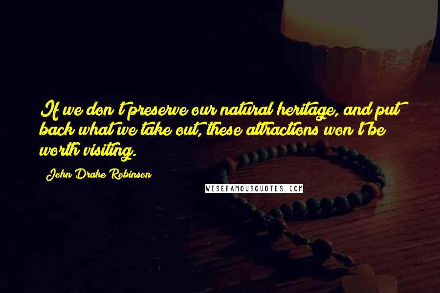 John Drake Robinson Quotes: If we don't preserve our natural heritage, and put back what we take out, these attractions won't be worth visiting.