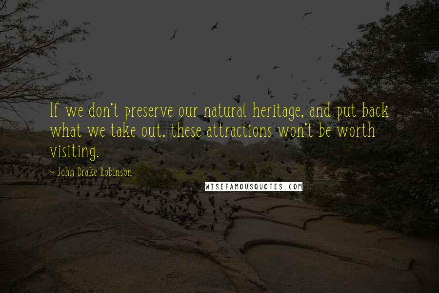 John Drake Robinson Quotes: If we don't preserve our natural heritage, and put back what we take out, these attractions won't be worth visiting.