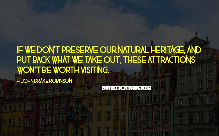 John Drake Robinson Quotes: If we don't preserve our natural heritage, and put back what we take out, these attractions won't be worth visiting.