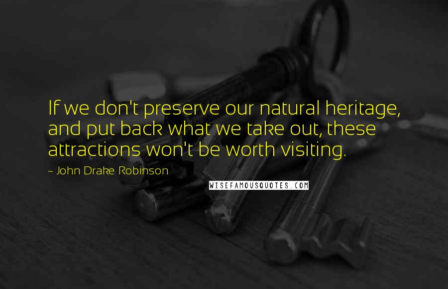 John Drake Robinson Quotes: If we don't preserve our natural heritage, and put back what we take out, these attractions won't be worth visiting.