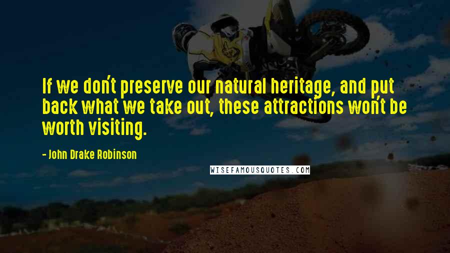 John Drake Robinson Quotes: If we don't preserve our natural heritage, and put back what we take out, these attractions won't be worth visiting.