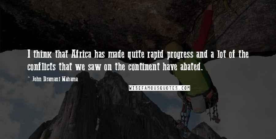 John Dramani Mahama Quotes: I think that Africa has made quite rapid progress and a lot of the conflicts that we saw on the continent have abated.