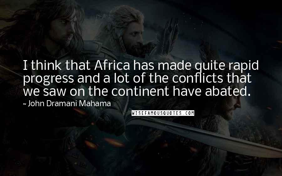 John Dramani Mahama Quotes: I think that Africa has made quite rapid progress and a lot of the conflicts that we saw on the continent have abated.