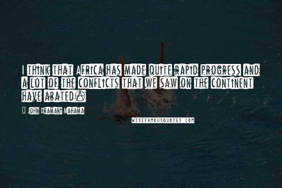 John Dramani Mahama Quotes: I think that Africa has made quite rapid progress and a lot of the conflicts that we saw on the continent have abated.