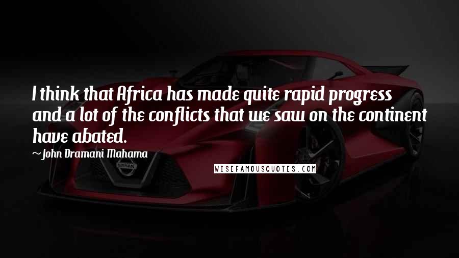 John Dramani Mahama Quotes: I think that Africa has made quite rapid progress and a lot of the conflicts that we saw on the continent have abated.