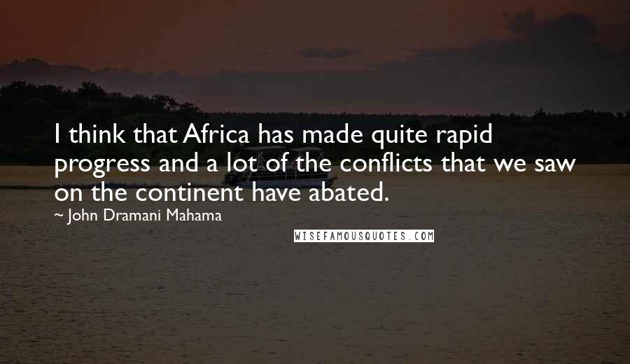 John Dramani Mahama Quotes: I think that Africa has made quite rapid progress and a lot of the conflicts that we saw on the continent have abated.