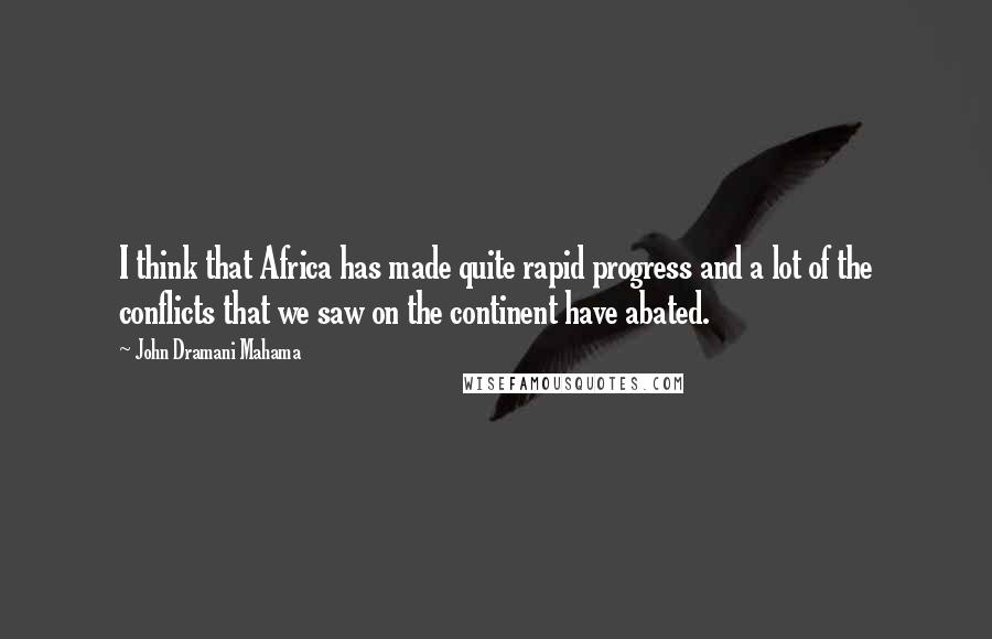 John Dramani Mahama Quotes: I think that Africa has made quite rapid progress and a lot of the conflicts that we saw on the continent have abated.