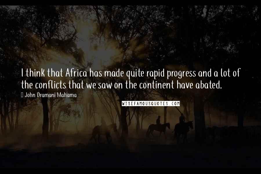 John Dramani Mahama Quotes: I think that Africa has made quite rapid progress and a lot of the conflicts that we saw on the continent have abated.