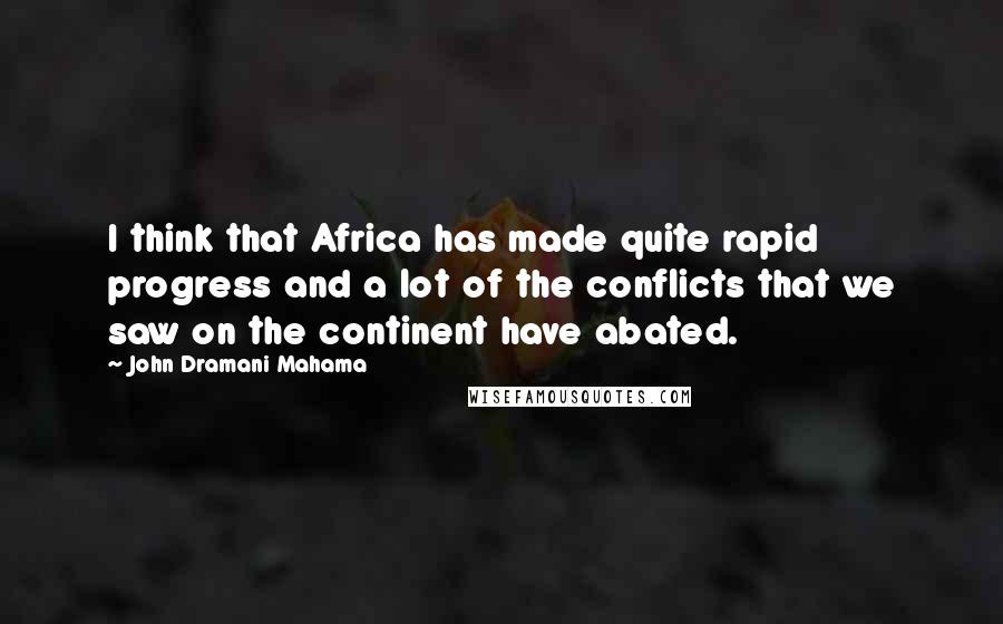 John Dramani Mahama Quotes: I think that Africa has made quite rapid progress and a lot of the conflicts that we saw on the continent have abated.