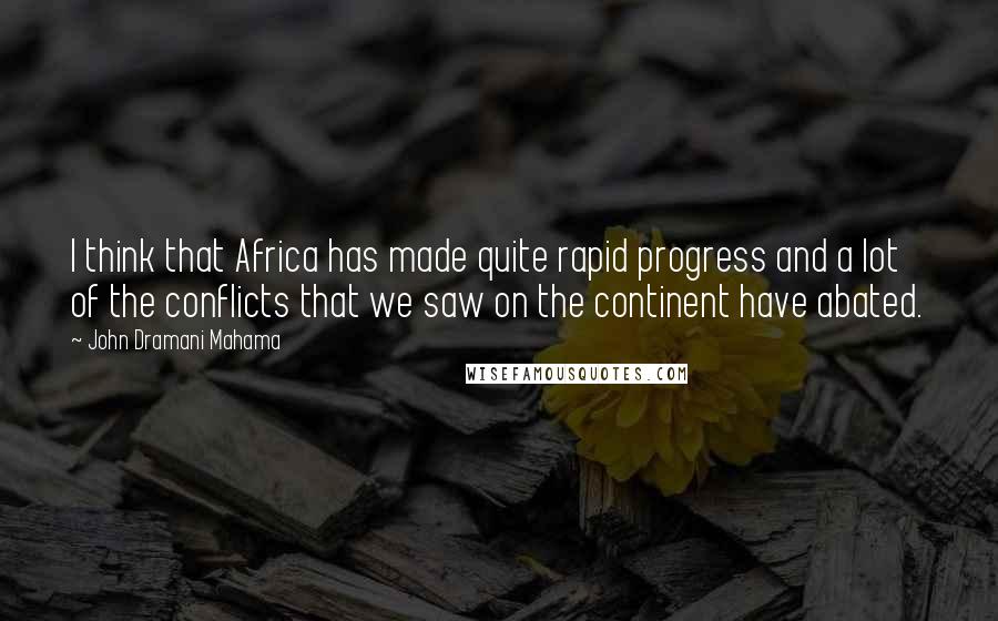 John Dramani Mahama Quotes: I think that Africa has made quite rapid progress and a lot of the conflicts that we saw on the continent have abated.