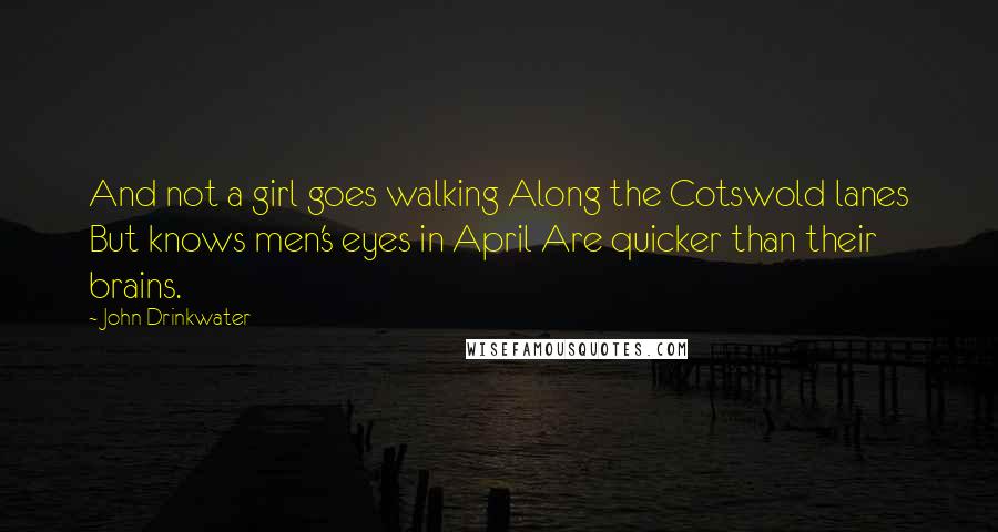 John Drinkwater Quotes: And not a girl goes walking Along the Cotswold lanes But knows men's eyes in April Are quicker than their brains.