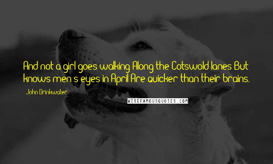 John Drinkwater Quotes: And not a girl goes walking Along the Cotswold lanes But knows men's eyes in April Are quicker than their brains.