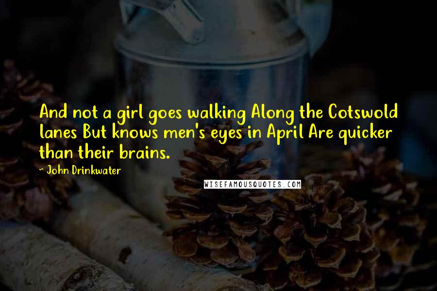 John Drinkwater Quotes: And not a girl goes walking Along the Cotswold lanes But knows men's eyes in April Are quicker than their brains.
