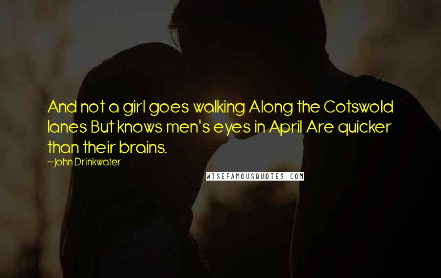 John Drinkwater Quotes: And not a girl goes walking Along the Cotswold lanes But knows men's eyes in April Are quicker than their brains.