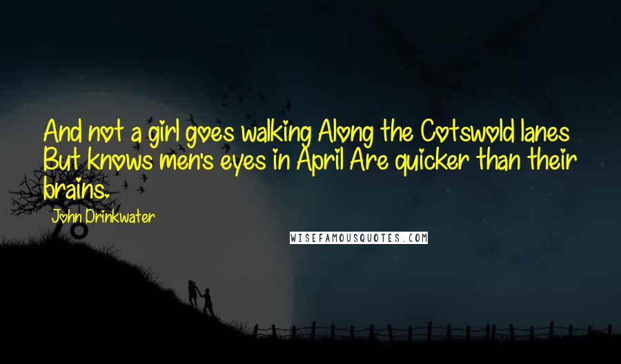 John Drinkwater Quotes: And not a girl goes walking Along the Cotswold lanes But knows men's eyes in April Are quicker than their brains.