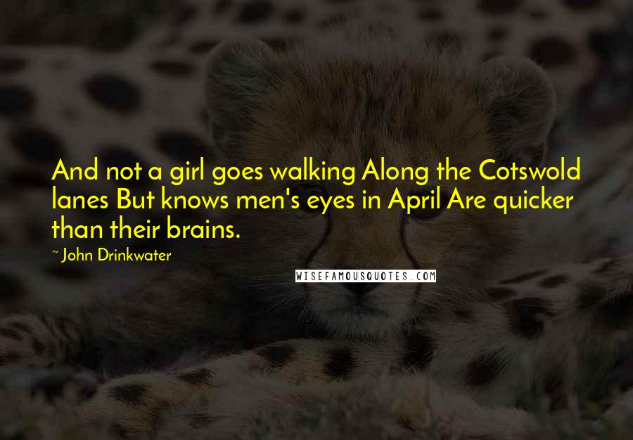 John Drinkwater Quotes: And not a girl goes walking Along the Cotswold lanes But knows men's eyes in April Are quicker than their brains.