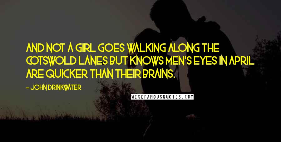 John Drinkwater Quotes: And not a girl goes walking Along the Cotswold lanes But knows men's eyes in April Are quicker than their brains.