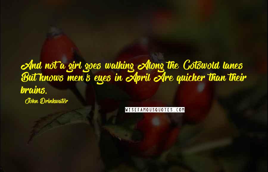 John Drinkwater Quotes: And not a girl goes walking Along the Cotswold lanes But knows men's eyes in April Are quicker than their brains.