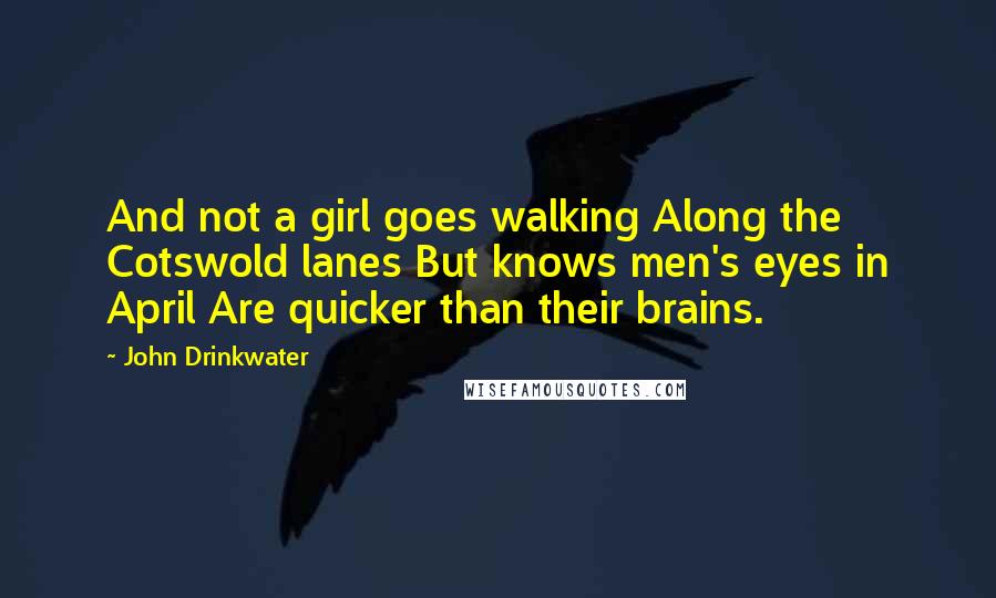 John Drinkwater Quotes: And not a girl goes walking Along the Cotswold lanes But knows men's eyes in April Are quicker than their brains.