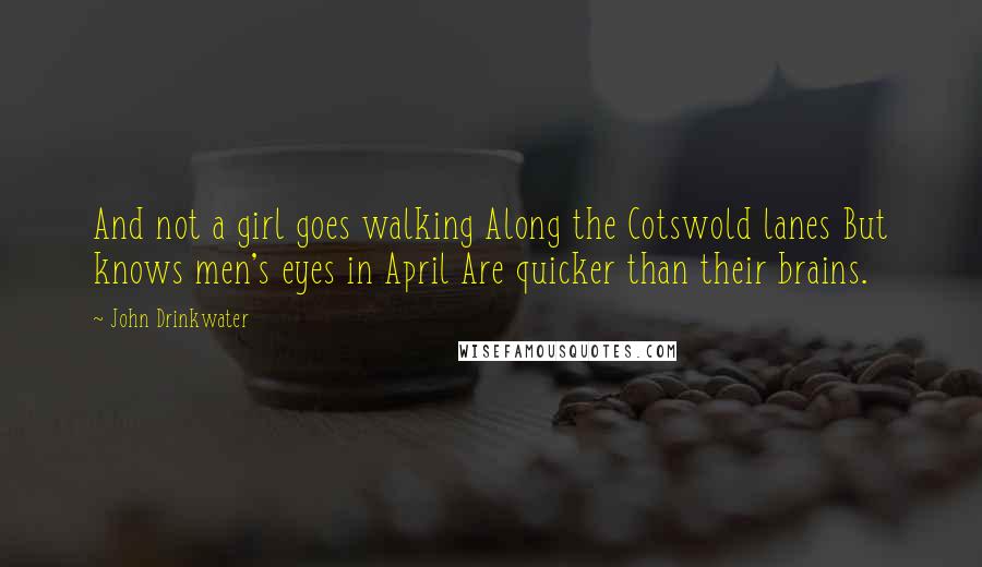 John Drinkwater Quotes: And not a girl goes walking Along the Cotswold lanes But knows men's eyes in April Are quicker than their brains.