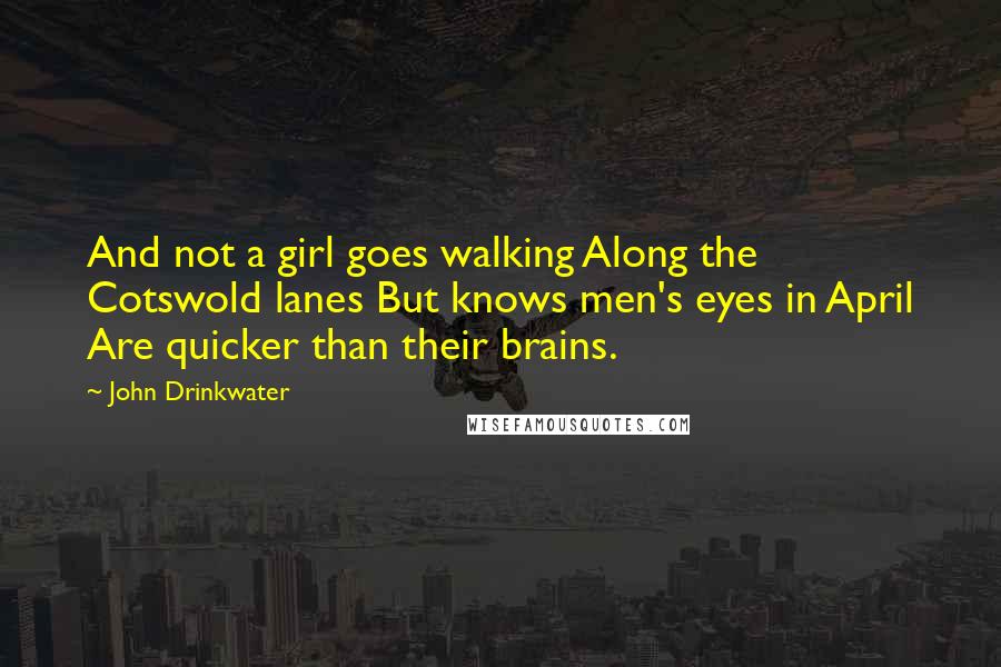 John Drinkwater Quotes: And not a girl goes walking Along the Cotswold lanes But knows men's eyes in April Are quicker than their brains.