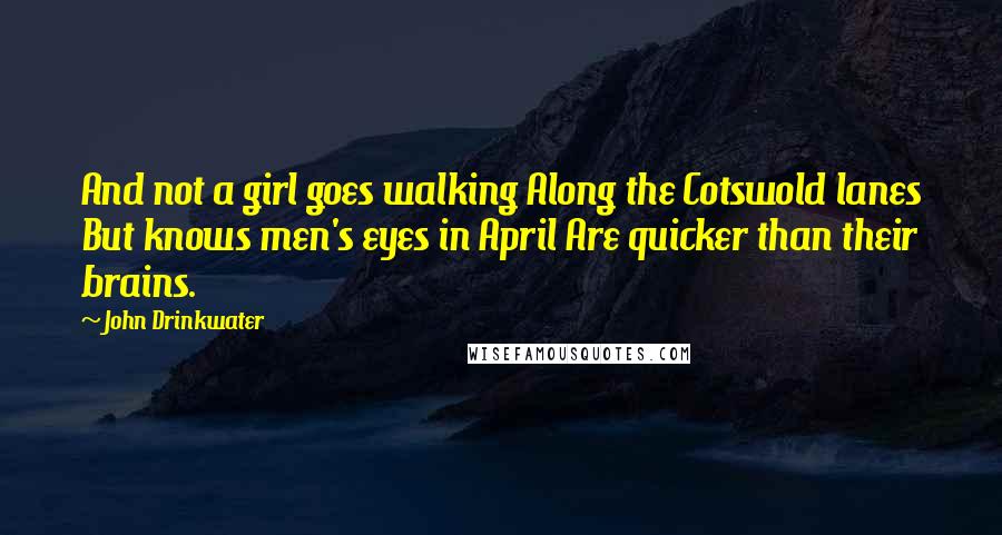 John Drinkwater Quotes: And not a girl goes walking Along the Cotswold lanes But knows men's eyes in April Are quicker than their brains.