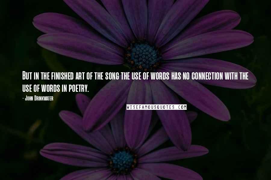 John Drinkwater Quotes: But in the finished art of the song the use of words has no connection with the use of words in poetry.