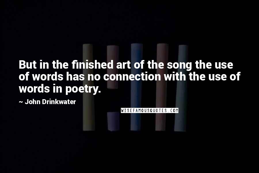 John Drinkwater Quotes: But in the finished art of the song the use of words has no connection with the use of words in poetry.