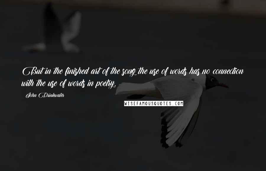 John Drinkwater Quotes: But in the finished art of the song the use of words has no connection with the use of words in poetry.