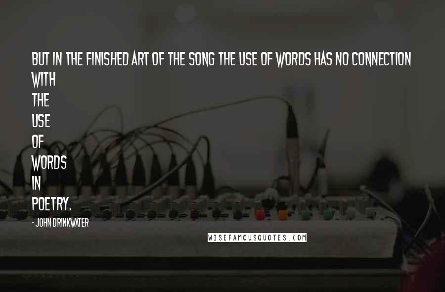 John Drinkwater Quotes: But in the finished art of the song the use of words has no connection with the use of words in poetry.