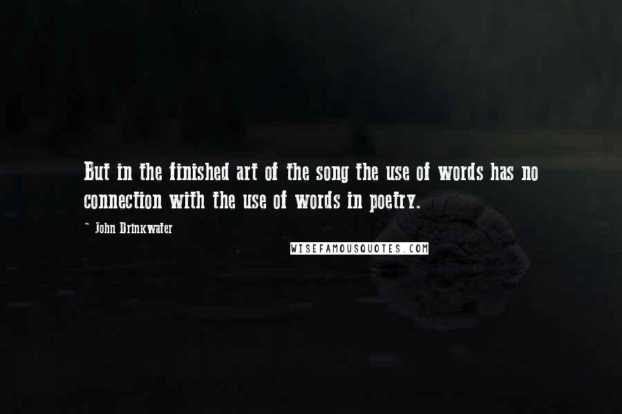 John Drinkwater Quotes: But in the finished art of the song the use of words has no connection with the use of words in poetry.