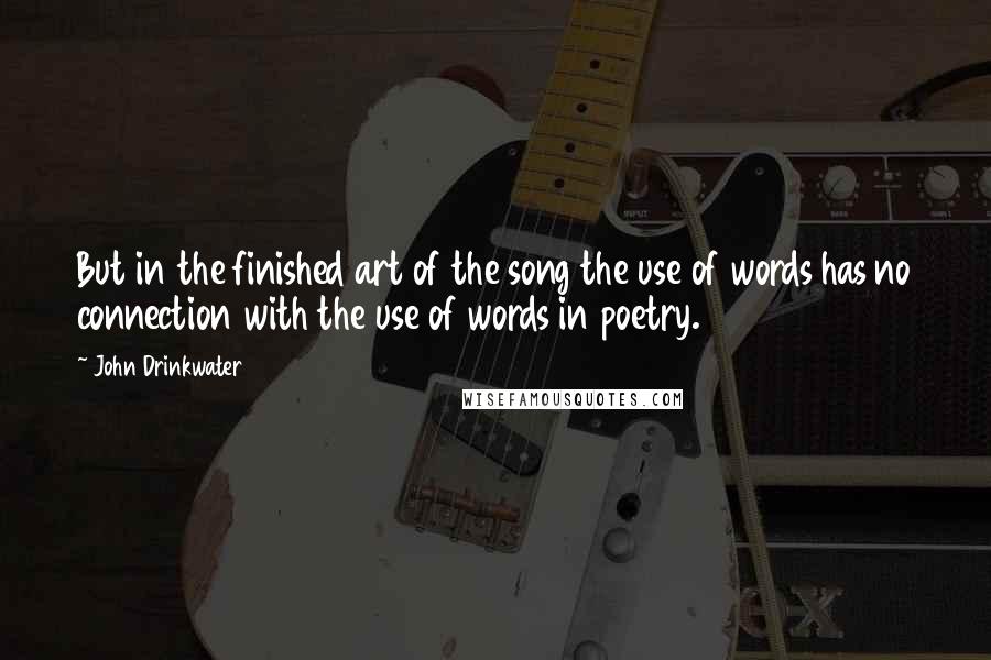 John Drinkwater Quotes: But in the finished art of the song the use of words has no connection with the use of words in poetry.