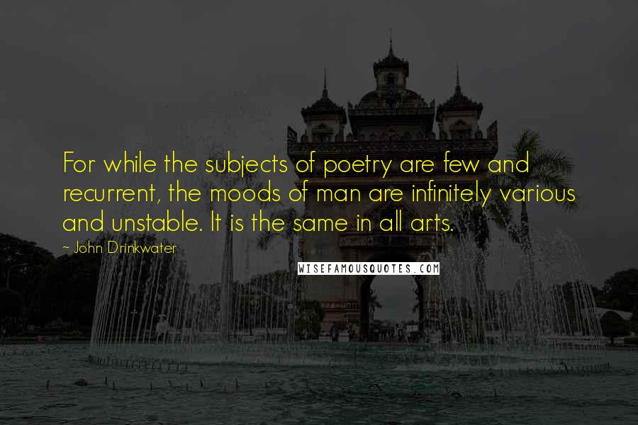 John Drinkwater Quotes: For while the subjects of poetry are few and recurrent, the moods of man are infinitely various and unstable. It is the same in all arts.