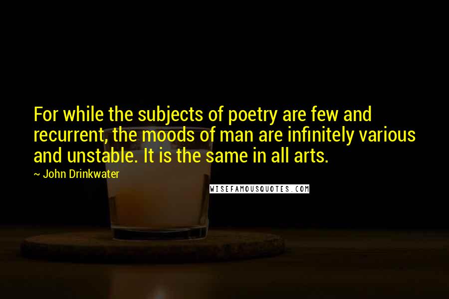 John Drinkwater Quotes: For while the subjects of poetry are few and recurrent, the moods of man are infinitely various and unstable. It is the same in all arts.