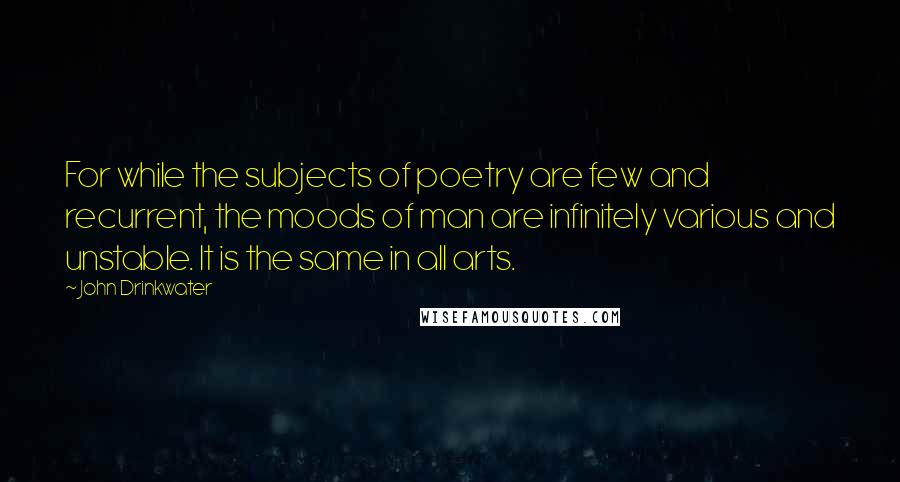 John Drinkwater Quotes: For while the subjects of poetry are few and recurrent, the moods of man are infinitely various and unstable. It is the same in all arts.