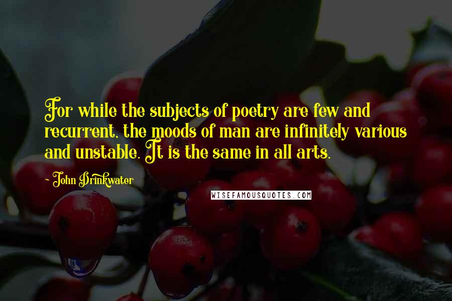 John Drinkwater Quotes: For while the subjects of poetry are few and recurrent, the moods of man are infinitely various and unstable. It is the same in all arts.