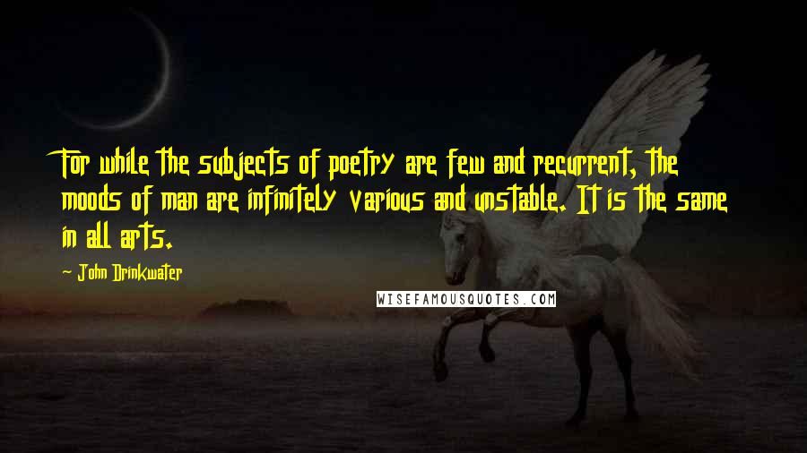 John Drinkwater Quotes: For while the subjects of poetry are few and recurrent, the moods of man are infinitely various and unstable. It is the same in all arts.