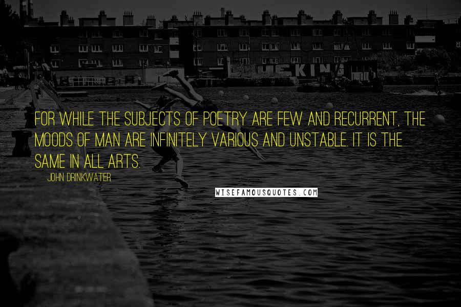 John Drinkwater Quotes: For while the subjects of poetry are few and recurrent, the moods of man are infinitely various and unstable. It is the same in all arts.