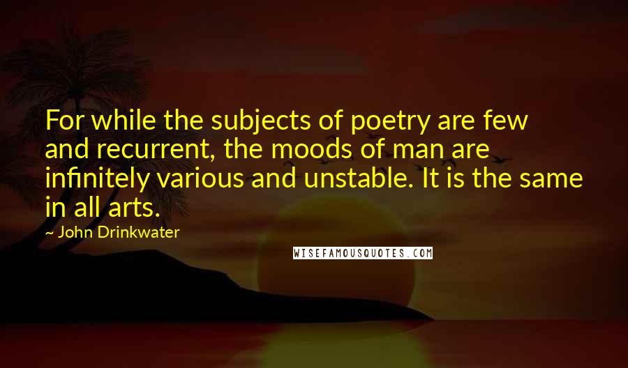 John Drinkwater Quotes: For while the subjects of poetry are few and recurrent, the moods of man are infinitely various and unstable. It is the same in all arts.