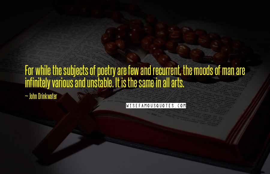 John Drinkwater Quotes: For while the subjects of poetry are few and recurrent, the moods of man are infinitely various and unstable. It is the same in all arts.