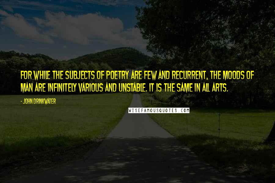 John Drinkwater Quotes: For while the subjects of poetry are few and recurrent, the moods of man are infinitely various and unstable. It is the same in all arts.