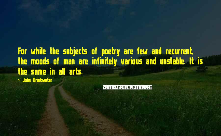 John Drinkwater Quotes: For while the subjects of poetry are few and recurrent, the moods of man are infinitely various and unstable. It is the same in all arts.