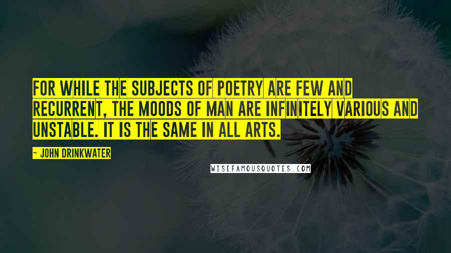 John Drinkwater Quotes: For while the subjects of poetry are few and recurrent, the moods of man are infinitely various and unstable. It is the same in all arts.
