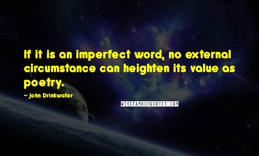 John Drinkwater Quotes: If it is an imperfect word, no external circumstance can heighten its value as poetry.