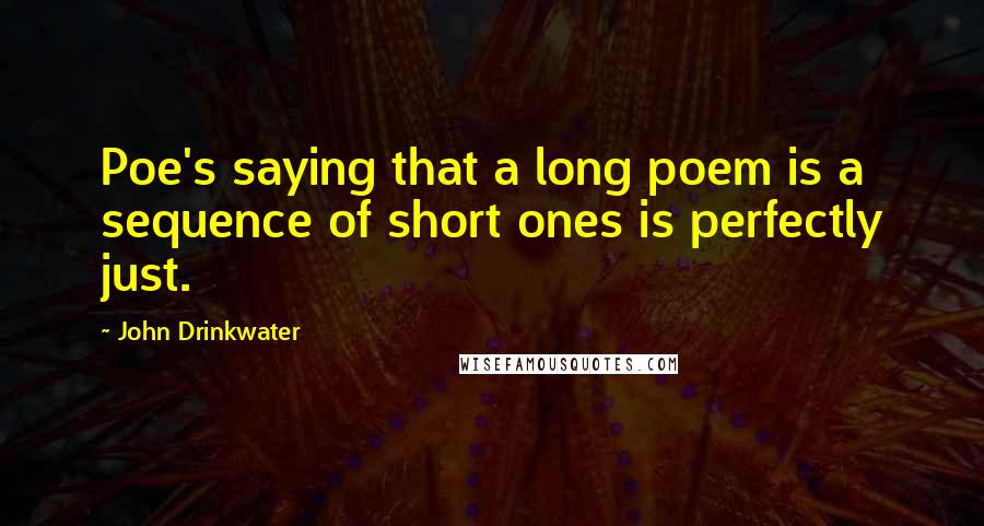 John Drinkwater Quotes: Poe's saying that a long poem is a sequence of short ones is perfectly just.