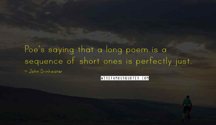 John Drinkwater Quotes: Poe's saying that a long poem is a sequence of short ones is perfectly just.