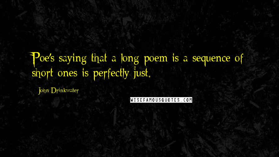 John Drinkwater Quotes: Poe's saying that a long poem is a sequence of short ones is perfectly just.