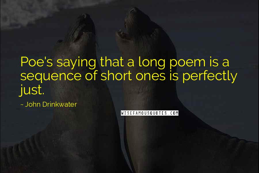 John Drinkwater Quotes: Poe's saying that a long poem is a sequence of short ones is perfectly just.