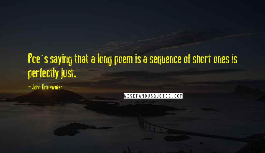 John Drinkwater Quotes: Poe's saying that a long poem is a sequence of short ones is perfectly just.