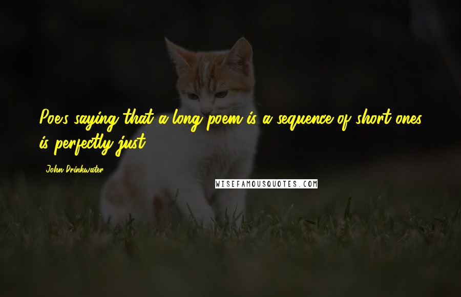 John Drinkwater Quotes: Poe's saying that a long poem is a sequence of short ones is perfectly just.